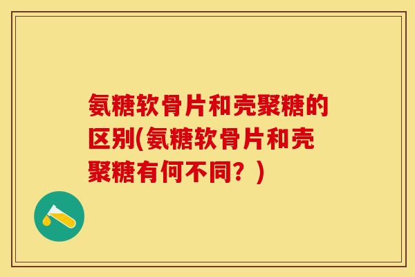 氨糖软骨片和壳聚糖的区别(氨糖软骨片和壳聚糖有何不同？)