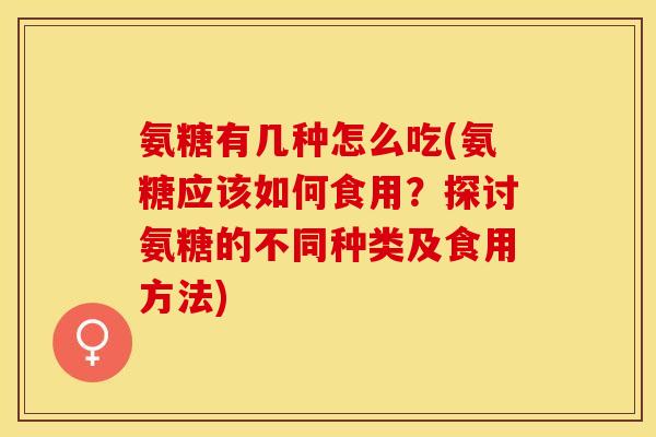 氨糖有几种怎么吃(氨糖应该如何食用？探讨氨糖的不同种类及食用方法)