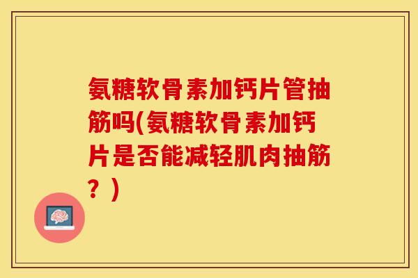 氨糖软骨素加钙片管抽筋吗(氨糖软骨素加钙片是否能减轻肌肉抽筋？)