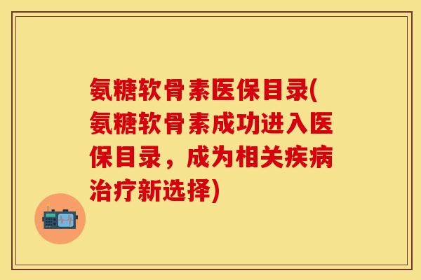 氨糖软骨素医保目录(氨糖软骨素成功进入医保目录，成为相关疾病治疗新选择)