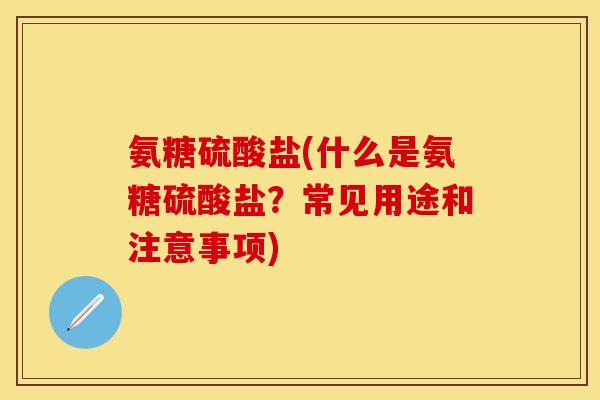 氨糖硫酸盐(什么是氨糖硫酸盐？常见用途和注意事项)