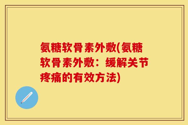 氨糖软骨素外敷(氨糖软骨素外敷：缓解关节疼痛的有效方法)