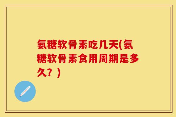氨糖软骨素吃几天(氨糖软骨素食用周期是多久？)