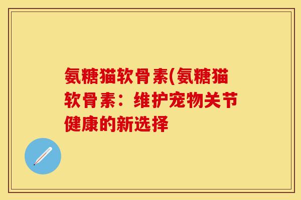 氨糖猫软骨素(氨糖猫软骨素：维护宠物关节健康的新选择