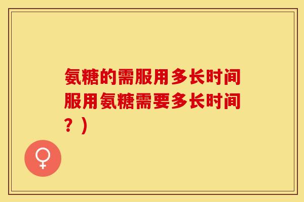 氨糖的需服用多长时间服用氨糖需要多长时间？)