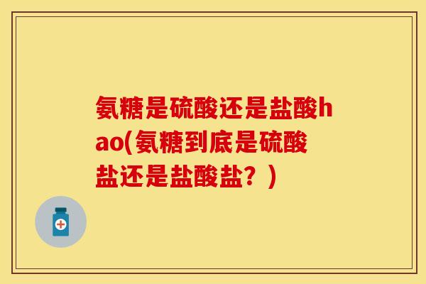 氨糖是硫酸还是盐酸hao(氨糖到底是硫酸盐还是盐酸盐？)-第1张图片-关节保镖