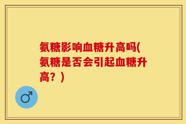 氨糖影响血糖升高吗(氨糖是否会引起血糖升高？)