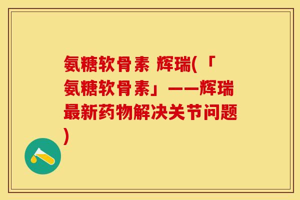 氨糖软骨素 辉瑞(「氨糖软骨素」——辉瑞最新药物解决关节问题)