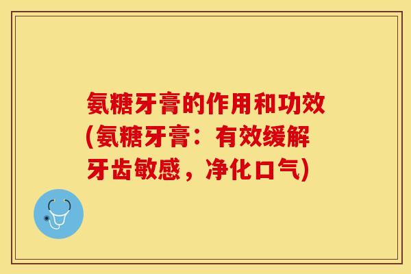 氨糖牙膏的作用和功效(氨糖牙膏：有效缓解牙齿敏感，净化口气)