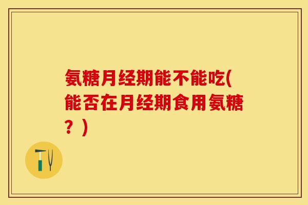 氨糖月经期能不能吃(能否在月经期食用氨糖？)