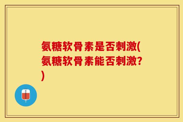 氨糖软骨素是否刺激(氨糖软骨素能否刺激?)-第1张图片-关节保镖 氨糖软骨素是否刺激(氨糖软骨素能否刺激?)-第1张图片-关节保镖