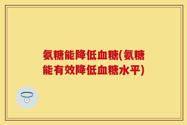 氨糖能降低血糖(氨糖能有效降低血糖水平)