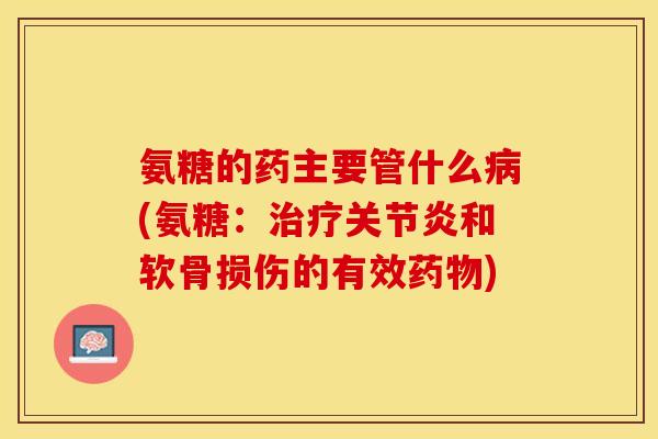 氨糖的药主要管什么病(氨糖：治疗关节炎和软骨损伤的有效药物)