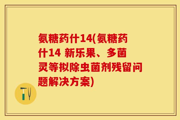 氨糖药什14(氨糖药什14 新乐果、多菌灵等拟除虫菌剂残留问题解决方案)
