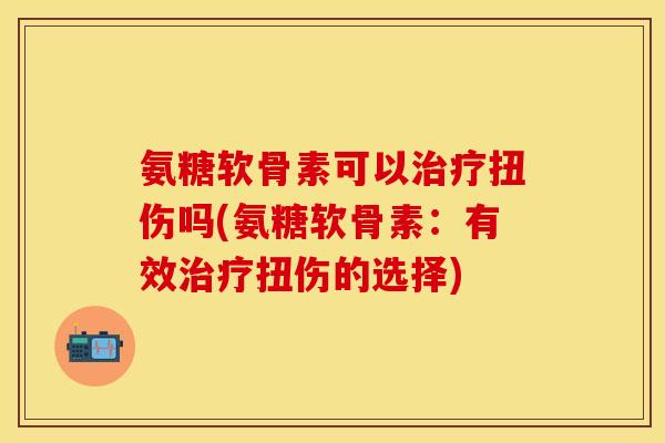 氨糖软骨素可以治疗扭伤吗(氨糖软骨素：有效治疗扭伤的选择)