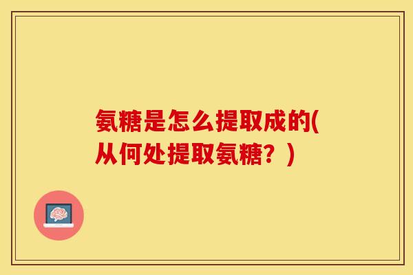 氨糖是怎么提取成的(从何处提取氨糖？)