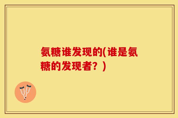 氨糖谁发现的(谁是氨糖的发现者?)-第1张图片-关节保镖 氨糖谁发现的(谁是氨糖的发现者?)-第1张图片-关节保镖