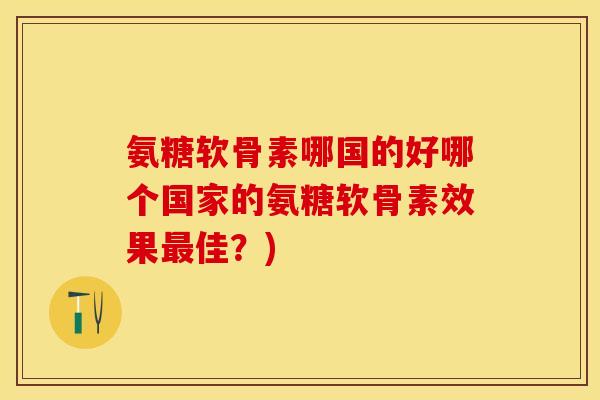 氨糖软骨素哪国的好哪个国家的氨糖软骨素效果最佳?)-第1张图片-关节保镖 氨糖软骨素哪国的好哪个国家的氨糖软骨素效果最佳?)-第1张图片-关节保镖