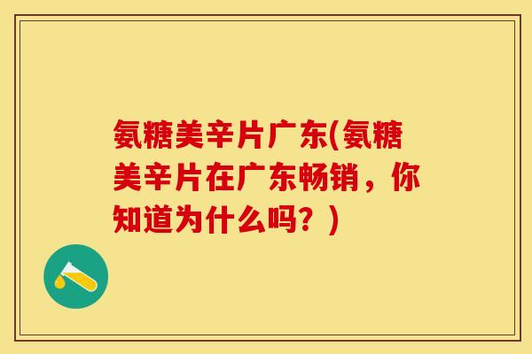 氨糖美辛片广东(氨糖美辛片在广东畅销,你知道为什么吗?)-第1张图片-关节保镖 氨糖美辛片广东(氨糖美辛片在广东畅销,你知道为什么吗?)-第1张图片-关节保镖