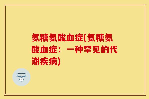 氨糖氨酸血症(氨糖氨酸血症：一种罕见的代谢疾病)