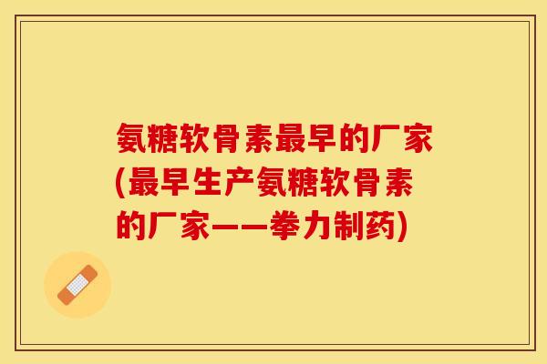 氨糖软骨素最早的厂家(最早生产氨糖软骨素的厂家——拳力制药)