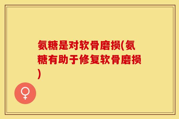 氨糖是对软骨磨损(氨糖有助于修复软骨磨损)-第1张图片-关节保镖 氨糖是对软骨磨损(氨糖有助于修复软骨磨损)-第1张图片-关节保镖
