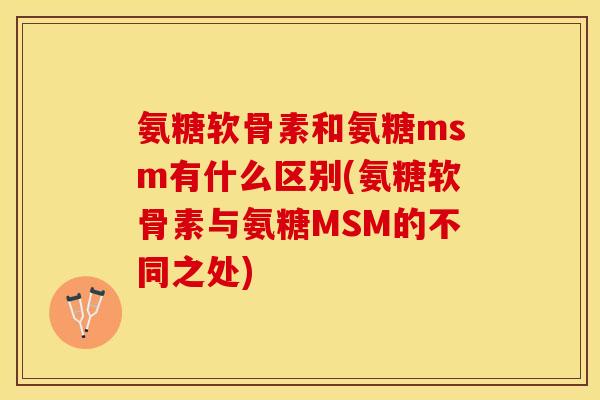 氨糖软骨素和氨糖msm有什么区别(氨糖软骨素与氨糖MSM的不同之处)