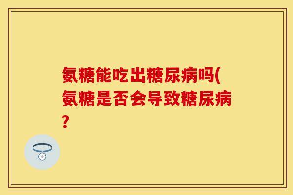 氨糖能吃出糖尿病吗(氨糖是否会导致糖尿病？