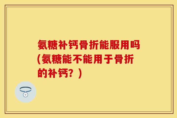 氨糖补钙骨折能服用吗(氨糖能不能用于骨折的补钙？)