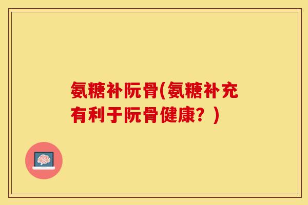 氨糖补阮骨(氨糖补充有利于阮骨健康？)