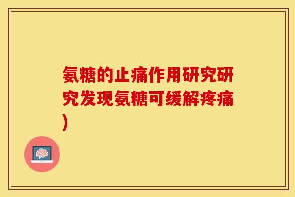 氨糖的止痛作用研究研究发现氨糖可缓解疼痛)