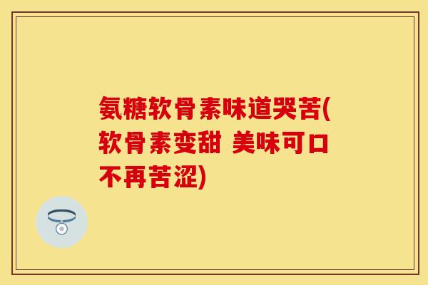 氨糖软骨素味道哭苦(软骨素变甜 美味可口不再苦涩)