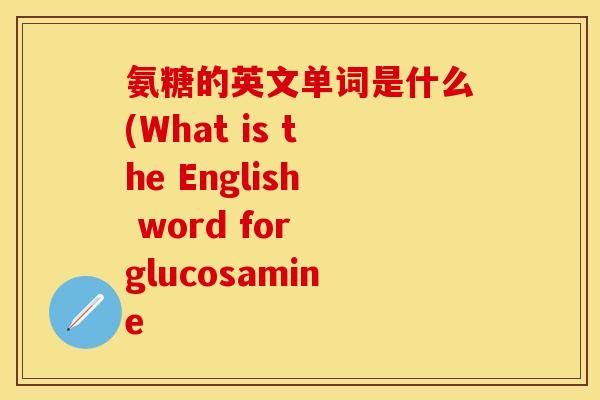 氨糖的英文单词是什么(What is the English word for glucosamine