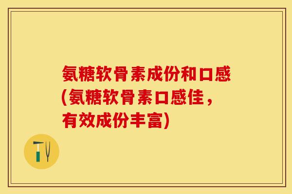 氨糖软骨素成份和口感(氨糖软骨素口感佳，有效成份丰富)
