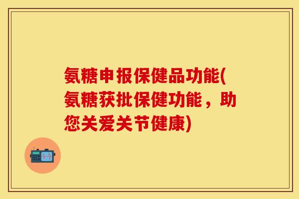 氨糖申报保健品功能(氨糖获批保健功能，助您关爱关节健康)