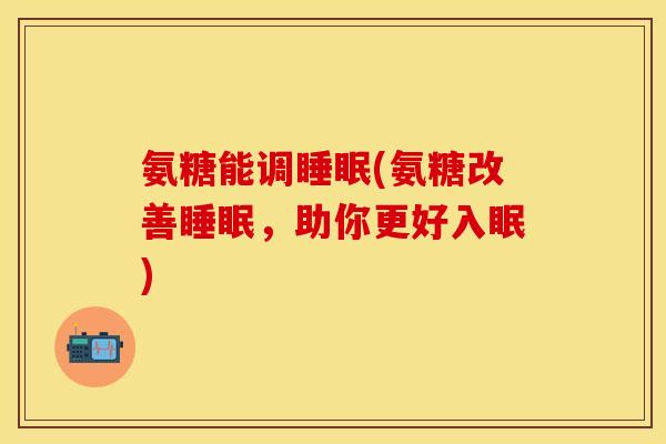 氨糖能调睡眠(氨糖改善睡眠,助你更好入眠)-第1张图片-关节保镖 氨糖能调睡眠(氨糖改善睡眠,助你更好入眠)-第1张图片-关节保镖