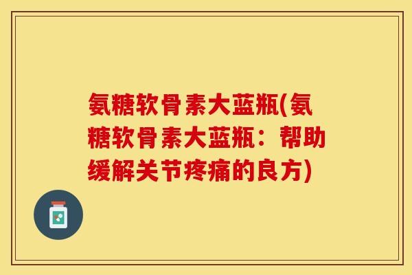 氨糖软骨素大蓝瓶(氨糖软骨素大蓝瓶：帮助缓解关节疼痛的良方)