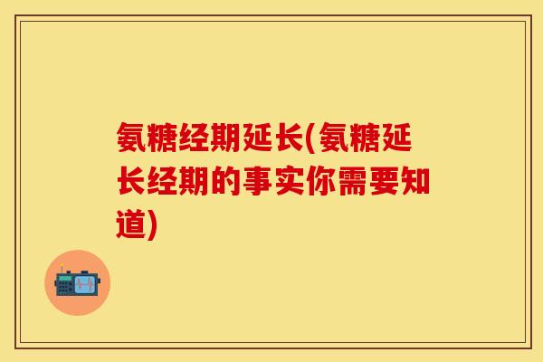 氨糖经期延长(氨糖延长经期的事实你需要知道)