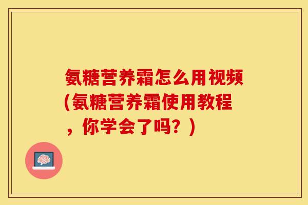 氨糖营养霜怎么用视频(氨糖营养霜使用教程，你学会了吗？)