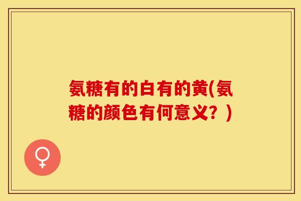 氨糖有的白有的黄(氨糖的颜色有何意义？)