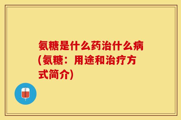 氨糖是什么药治什么病(氨糖：用途和治疗方式简介)