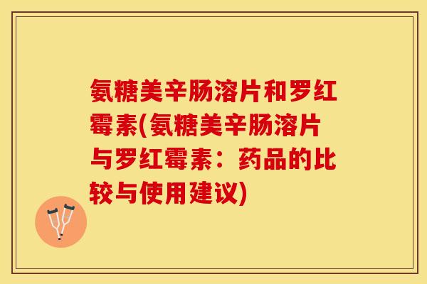 氨糖美辛肠溶片和罗红霉素(氨糖美辛肠溶片与罗红霉素：药品的比较与使用建议)-第1张图片-关节保镖