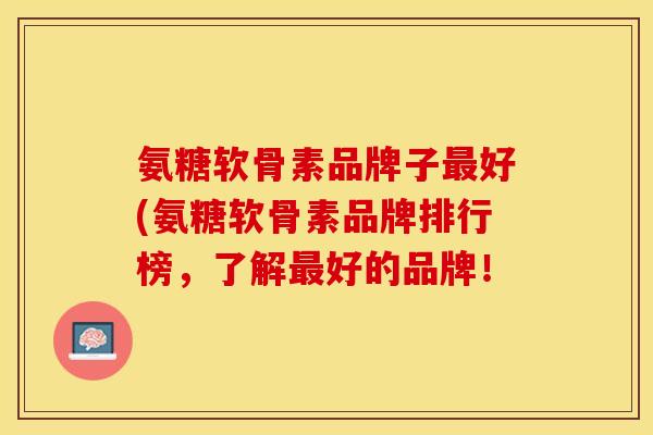 氨糖软骨素品牌子最好(氨糖软骨素品牌排行榜,了解最好的品牌!-第1张图片-关节保镖 氨糖软骨素品牌子最好(氨糖软骨素品牌排行榜,了解最好的品牌!-第1张图片-关节保镖