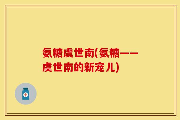 氨糖虞世南(氨糖——虞世南的新宠儿)-第1张图片-关节保镖