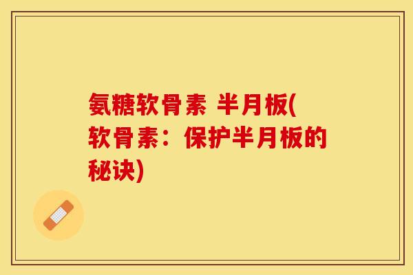 氨糖软骨素 半月板(软骨素：保护半月板的秘诀)