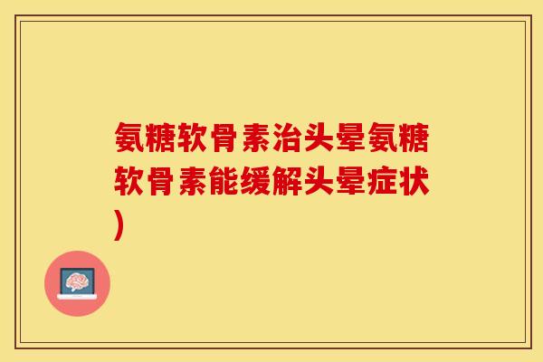 氨糖软骨素治头晕氨糖软骨素能缓解头晕症状)