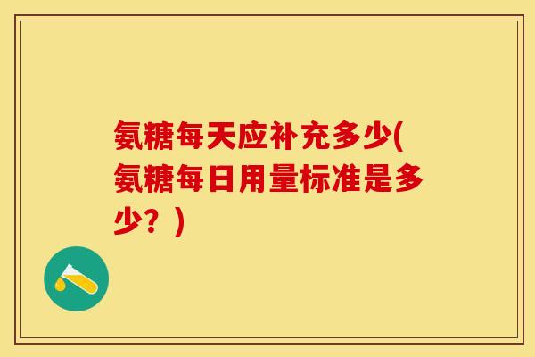 氨糖每天应补充多少(氨糖每日用量标准是多少？)