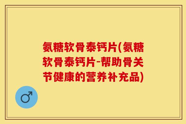 氨糖软骨泰钙片(氨糖软骨泰钙片-帮助骨关节健康的营养补充品)