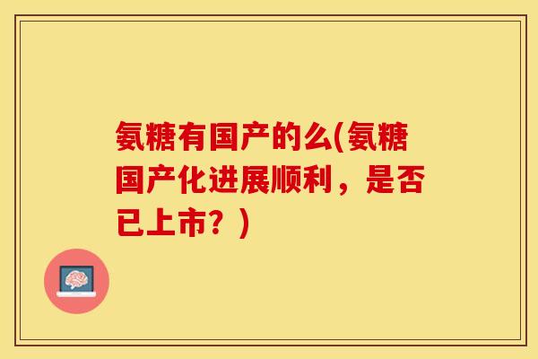 氨糖有国产的么(氨糖国产化进展顺利，是否已上市？)
