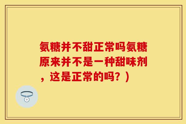 氨糖并不甜正常吗氨糖原来并不是一种甜味剂，这是正常的吗？)